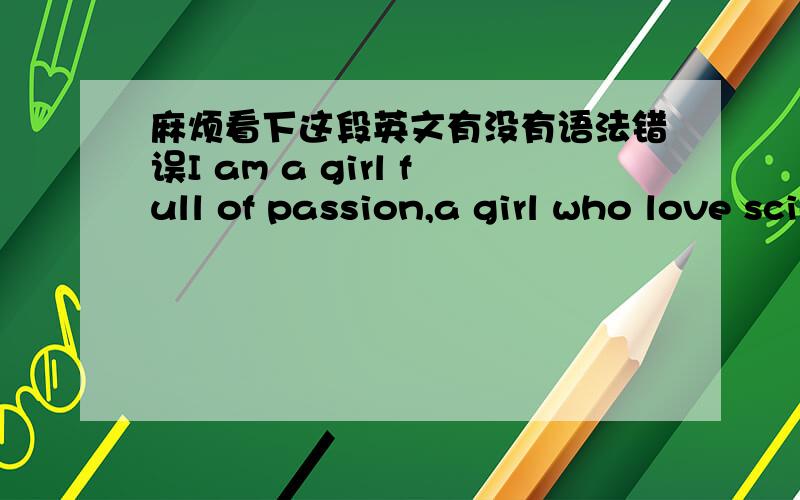 麻烦看下这段英文有没有语法错误I am a girl full of passion,a girl who love science,a girl who is all-round developed,a girl who enjoy living her life!