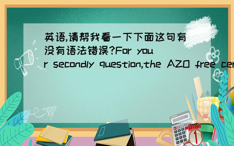英语,请帮我看一下下面这句有没有语法错误?For your secondly question,the AZO free certificate will be provided if you place order with us.But it’s not official,it’s provided by our company.Is it OK?