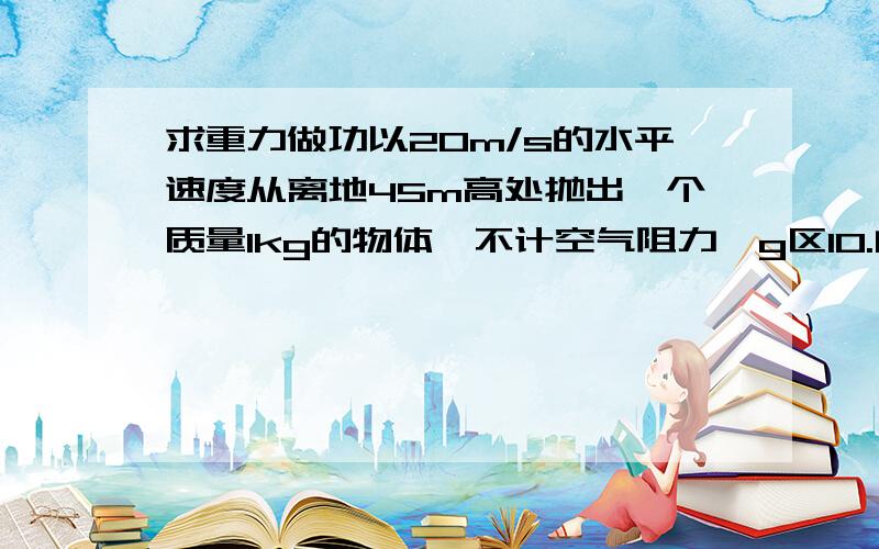 求重力做功以20m/s的水平速度从离地45m高处抛出一个质量1kg的物体,不计空气阻力,g区10.问1）2秒内重力做功多少?2）2秒末重力的瞬间功率是是多少