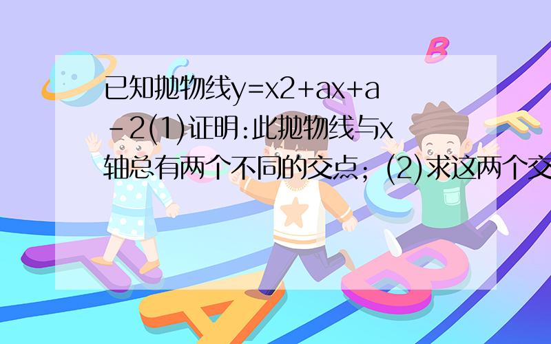 已知抛物线y=x2+ax+a-2(1)证明:此抛物线与x轴总有两个不同的交点；(2)求这两个交点间的距离