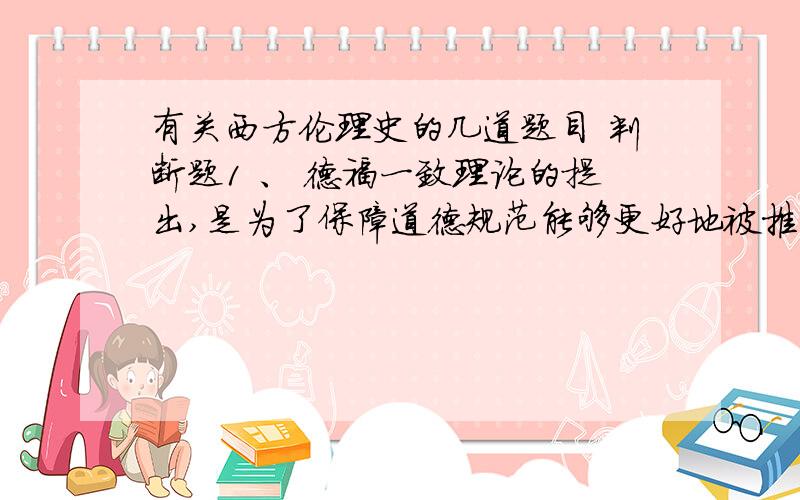 有关西方伦理史的几道题目 判断题1 、 德福一致理论的提出,是为了保障道德规范能够更好地被推行,因此必须宗教的保证?2 、 如果做不到三不朽,普通的中国人也可以通过传宗接代来保证自