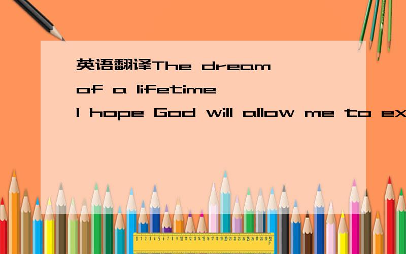 英语翻译The dream of a lifetime I hope God will allow me to experience a love me love him more than my boy.I will go with his life caring for him,care for him,give him the most perfect love and happiness.At the same time,the cause of my progress.