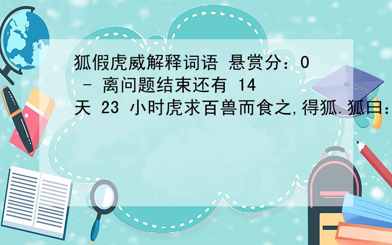 狐假虎威解释词语 悬赏分：0 - 离问题结束还有 14 天 23 小时虎求百兽而食之,得狐.狐曰：“子无敢食我也!天帝使我长百兽,今子食我,是逆天帝命也.子以我为不信,吾为子先行,子随我后,观百兽