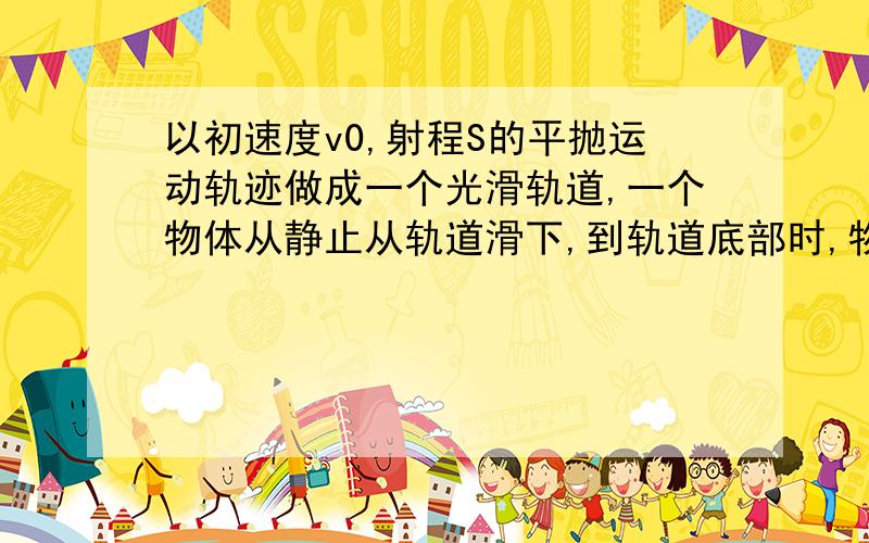 以初速度v0,射程S的平抛运动轨迹做成一个光滑轨道,一个物体从静止从轨道滑下,到轨道底部时,物体水平方向的速度为多少