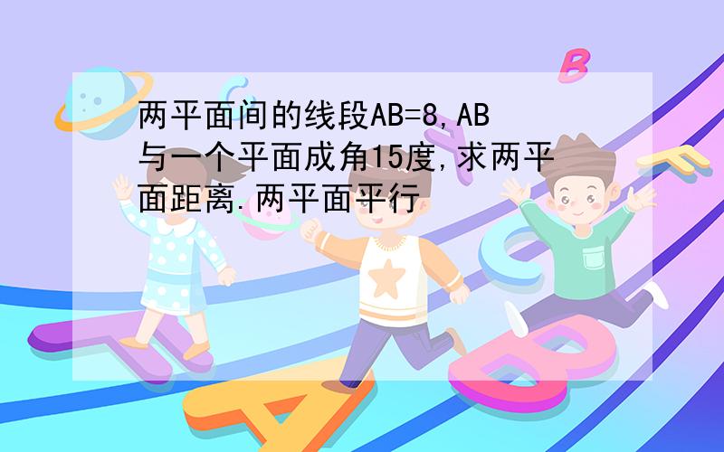 两平面间的线段AB=8,AB与一个平面成角15度,求两平面距离.两平面平行