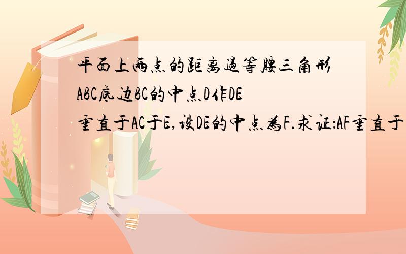 平面上两点的距离过等腰三角形ABC底边BC的中点D作DE垂直于AC于E,设DE的中点为F．求证：AF垂直于BE．