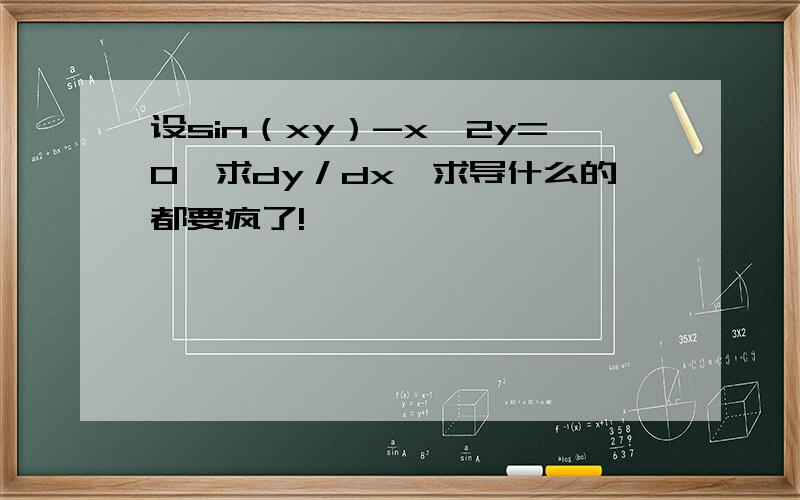 设sin（xy）-x^2y=0,求dy／dx,求导什么的都要疯了!