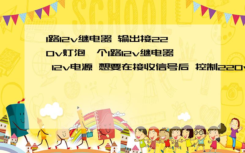 1路12v继电器 输出接220v灯泡一个1路12v继电器 12v电源 想要在接收信号后 控制220v 3w的灯泡开关 怎么连线?需要220v的电源吗?我的连线方法是vcc——12+ gnd——12- in接信号 然后公共端接12v+ 常开端