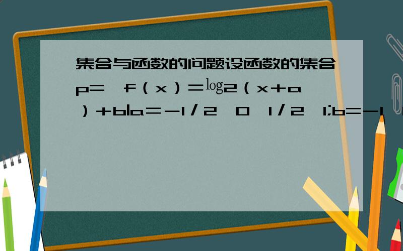 集合与函数的问题设函数的集合p=｛f（x）＝㏒2（x＋a）＋b|a＝－1／2,0,1／2,1;b=－1,0,1｝,平面上点的集合Q=｛（x,y）|x=－1／2,0,1／2,1;y=－1,0,1｝则在同一直角坐标系中,P中函数f(x)的图像恰好经