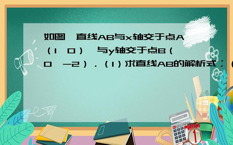 如图,直线AB与x轴交于点A（1,0）,与y轴交于点B（0,-2）．（1）求直线AB的解析式；（2）若直线AB与直线y=x交于点C,求△BOC的面积