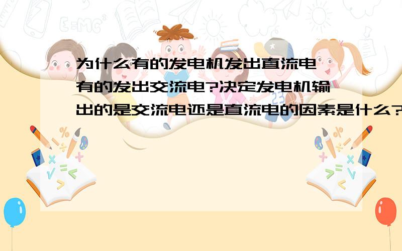 为什么有的发电机发出直流电,有的发出交流电?决定发电机输出的是交流电还是直流电的因素是什么?