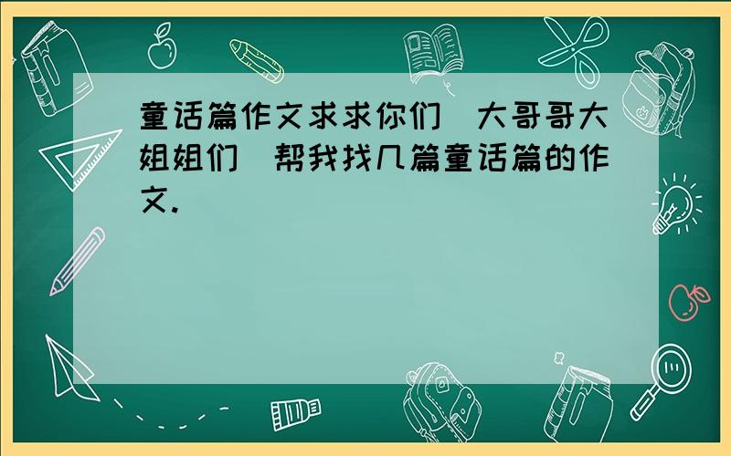 童话篇作文求求你们(大哥哥大姐姐们)帮我找几篇童话篇的作文.