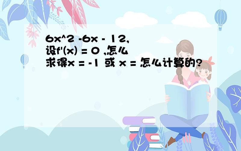 6x^2 -6x - 12,设f'(x) = 0 ,怎么求得x = -1 或 x = 怎么计算的?