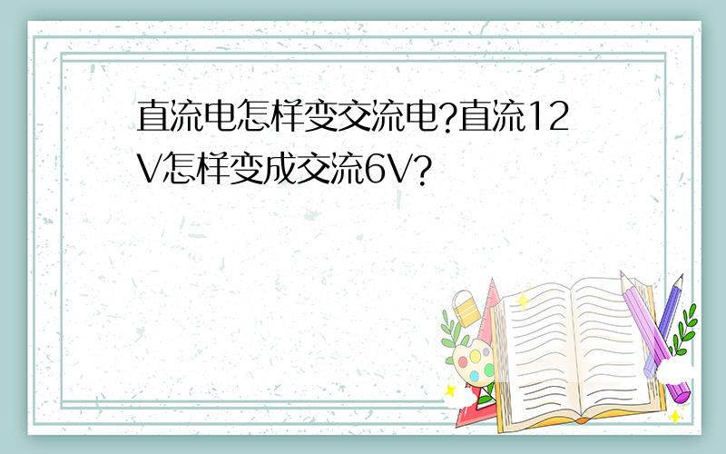 直流电怎样变交流电?直流12V怎样变成交流6V?