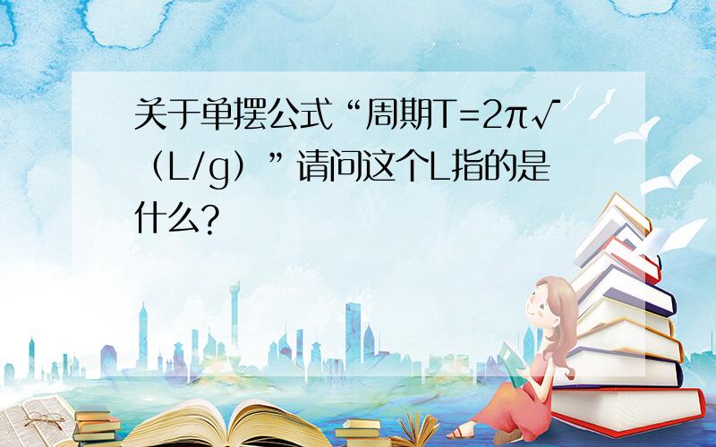 关于单摆公式“周期T=2π√（L/g）”请问这个L指的是什么?