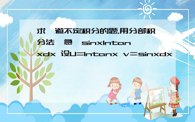 求一道不定积分的题.用分部积分法,急∫sinxlntanxdx 设U=lntanx v＝sinxdx