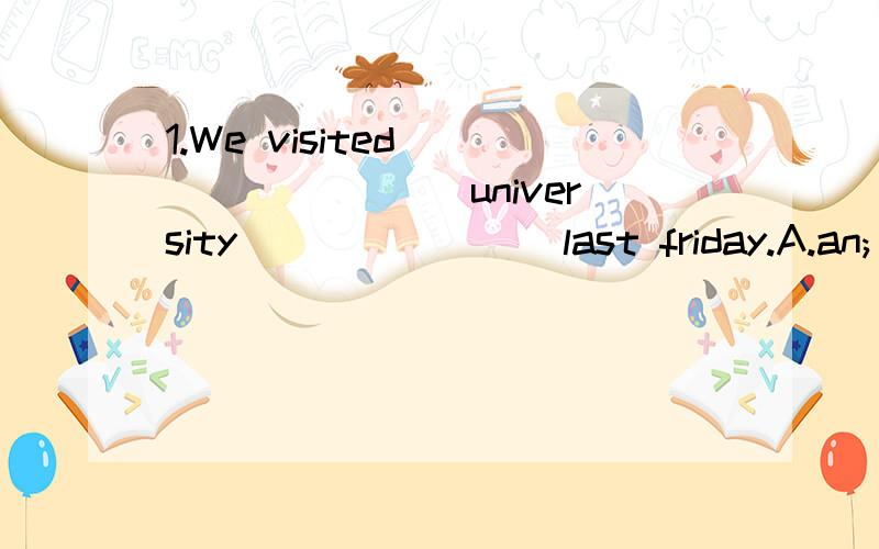 1.We visited ________ university _______ last friday.A.an; / B.a; / C.an; the D.a; the 2.Mr.Black arrived _______ a snowy morning.A.in B.at C.on D.to