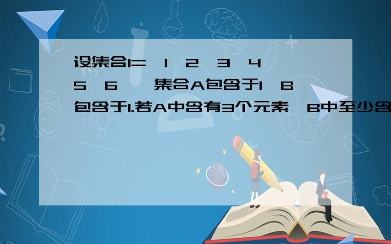 设集合I={1,2,3,4,5,6},集合A包含于I,B包含于I.若A中含有3个元素,B中至少含有2个元素,且B中所有书均不小于A中最大的数,则满足条件的集合A,B共有多少组?