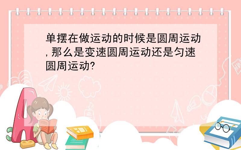 单摆在做运动的时候是圆周运动,那么是变速圆周运动还是匀速圆周运动?