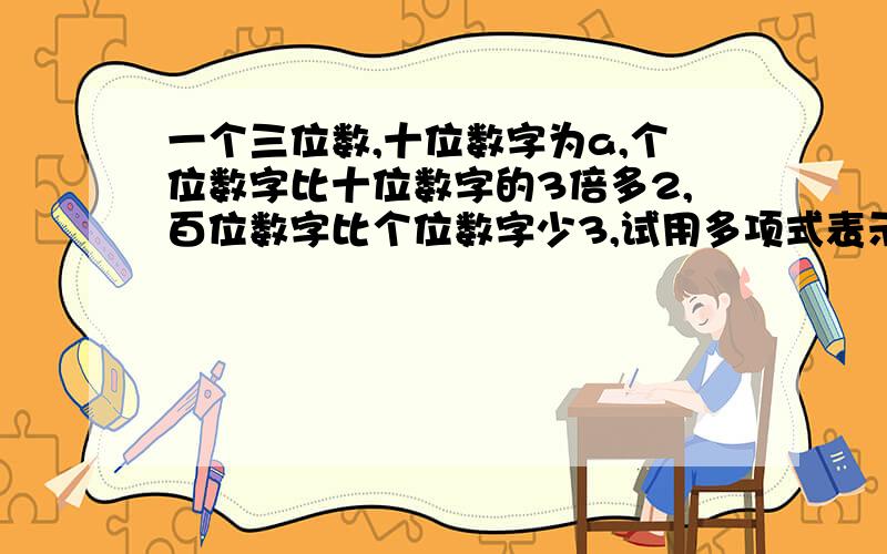 一个三位数,十位数字为a,个位数字比十位数字的3倍多2,百位数字比个位数字少3,试用多项式表示这个三位数,又当2=2时,求此三位数