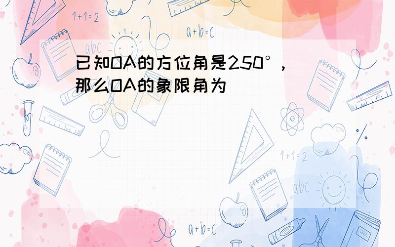 已知OA的方位角是250°,那么OA的象限角为