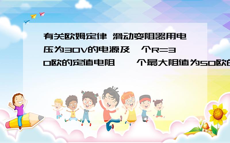 有关欧姆定律 滑动变阻器用电压为30V的电源及一个R=30欧的定值电阻,一个最大阻值为50欧的滑动变阻器和一个电压表连成下面的电路图 请计算1.在滑动变阻器的滑片P由a端滑到b端的过程中,电