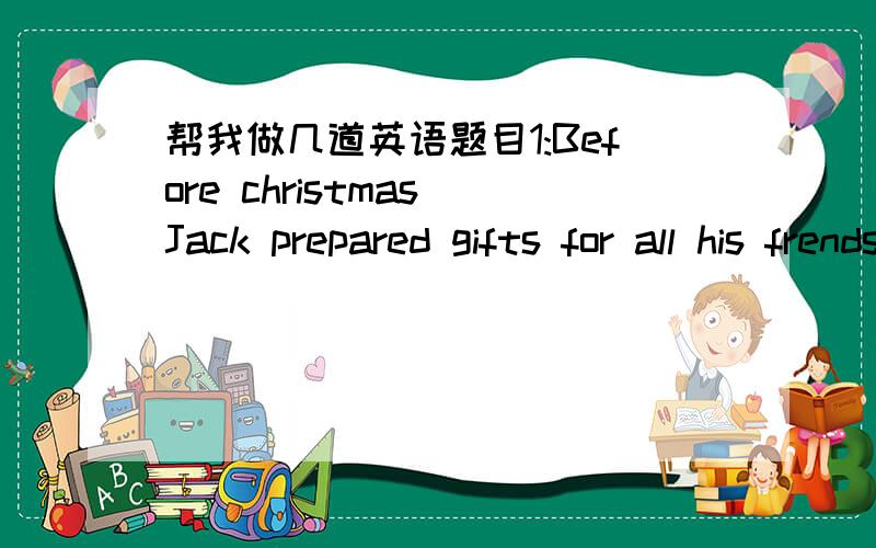 帮我做几道英语题目1:Before christmas Jack prepared gifts for all his frends and collegues Friends