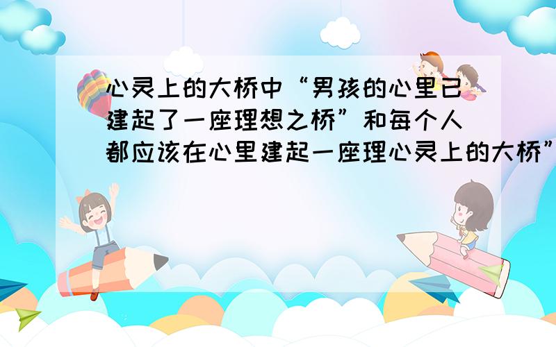 心灵上的大桥中“男孩的心里已建起了一座理想之桥”和每个人都应该在心里建起一座理心灵上的大桥”,这两句中的“理想之桥”所指的内容是否一样?具体说一说.（3分）