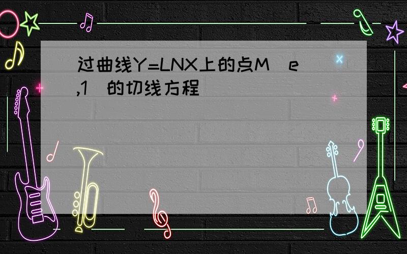 过曲线Y=LNX上的点M（e,1）的切线方程