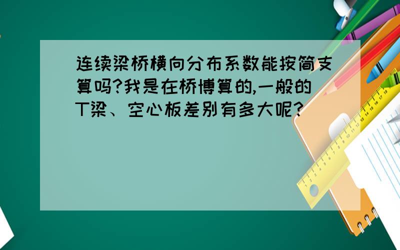 连续梁桥横向分布系数能按简支算吗?我是在桥博算的,一般的T梁、空心板差别有多大呢?