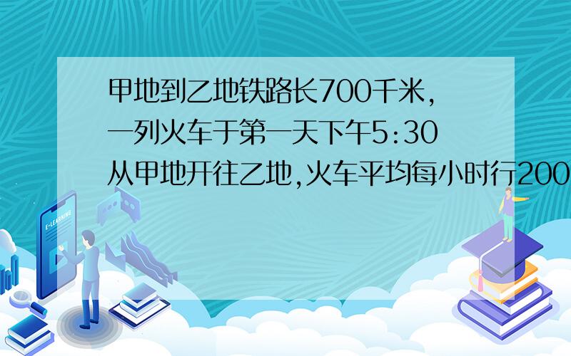 甲地到乙地铁路长700千米,一列火车于第一天下午5:30从甲地开往乙地,火车平均每小时行200千米,火车什么时候到达乙地?