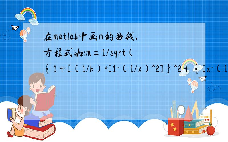 在matlab中画m的曲线,方程式如：m=1/sqrt({1+[(1/k)*[1-(1/x)^2]}^2+{[x-(1/x)]*Q}^2) 变量为k x Q现在我先让k 和Q为常数,如k=7,Q=3,然后做m与x的图像程序如下：x=0:0.01:2Q=3k=7c=1./xa=1+(1/7)*(1-c.^2)b=(x-1./x).*Qc=sqrt(a.^2