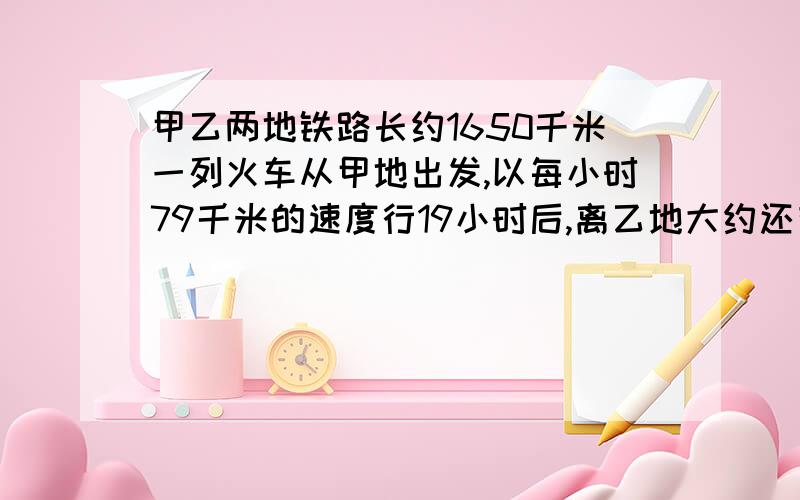 甲乙两地铁路长约1650千米一列火车从甲地出发,以每小时79千米的速度行19小时后,离乙地大约还有多少厘米