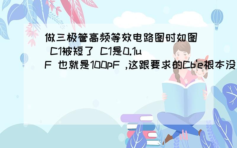 做三极管高频等效电路图时如图 C1被短了 C1是0.1uF 也就是100pF ,这跟要求的Cb'e根本没差多少 为什么可以当成短路?