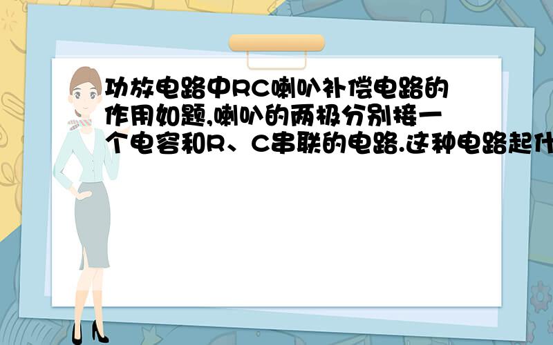 功放电路中RC喇叭补偿电路的作用如题,喇叭的两极分别接一个电容和R、C串联的电路.这种电路起什么作用