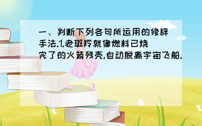 一、判断下列各句所运用的修辞手法.1.老斑羚就像燃料已烧完了的火箭残壳,自动脱离宇宙飞船.（ ）2.镰刀头羊神态庄重地沿着悬崖巡视了一圈.（ ）3.弯弯的彩虹一头连着伤心崖,一头连着对