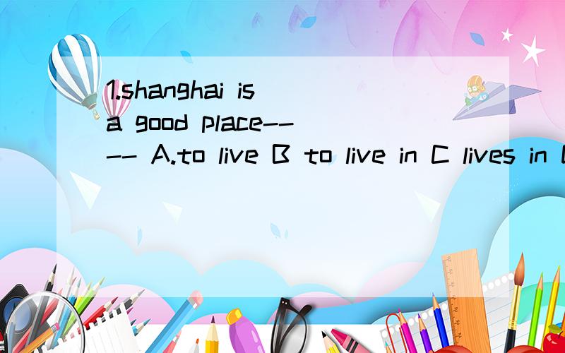 1.shanghai is a good place---- A.to live B to live in C lives in D living 2.our school is near the supermarkets(反意) our school is----- ----- ------the supermarkets