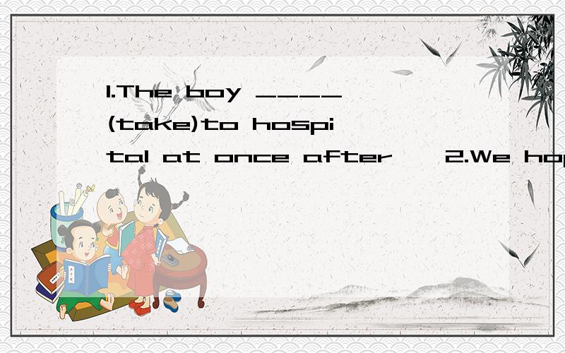 1.The boy ____(take)to hospital at once after……2.We hope that more charity shows____(hold)to raise money for Project Hope.貌似是be hold..be后面应该不会用held