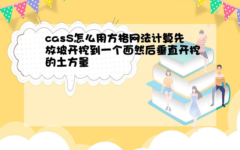 casS怎么用方格网法计算先放坡开挖到一个面然后垂直开挖的土方量