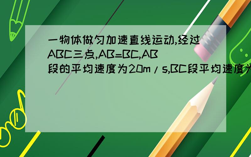 一物体做匀加速直线运动,经过ABC三点,AB=BC,AB段的平均速度为20m/s,BC段平均速度为30,则B点速度是多少?