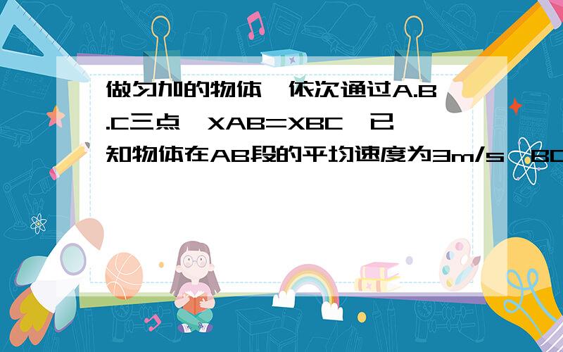 做匀加的物体,依次通过A.B.C三点,XAB=XBC,已知物体在AB段的平均速度为3m/s,BC段6m/s,物体在B点时的即