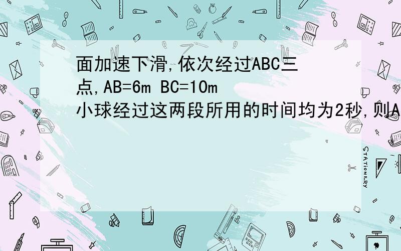 面加速下滑,依次经过ABC三点,AB=6m BC=10m小球经过这两段所用的时间均为2秒,则ABC三点的瞬时速度是多少就是不知道为什么要这么做...