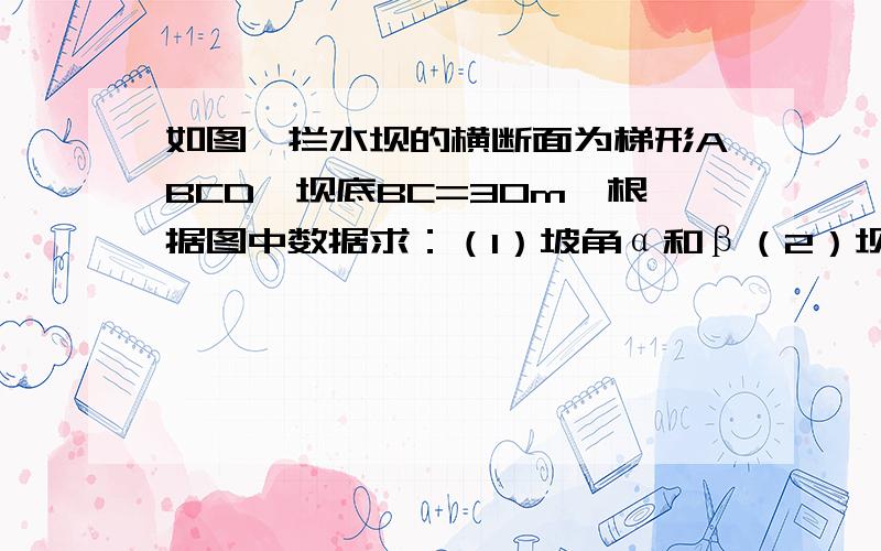 如图,拦水坝的横断面为梯形ABCD,坝底BC=30m,根据图中数据求：（1）坡角α和β（2）坝顶宽AD和斜坡AB的长（精确到0.1m）∠β 对应的点为C