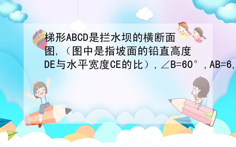 梯形ABCD是拦水坝的横断面图,（图中是指坡面的铅直高度DE与水平宽度CE的比）,∠B=60°,AB=6,AD=4,求拦水坝的横断面ABCD的面积．（结果保留三位有效数字.参考数据：根号3≈1.732,根号2≈1.414）