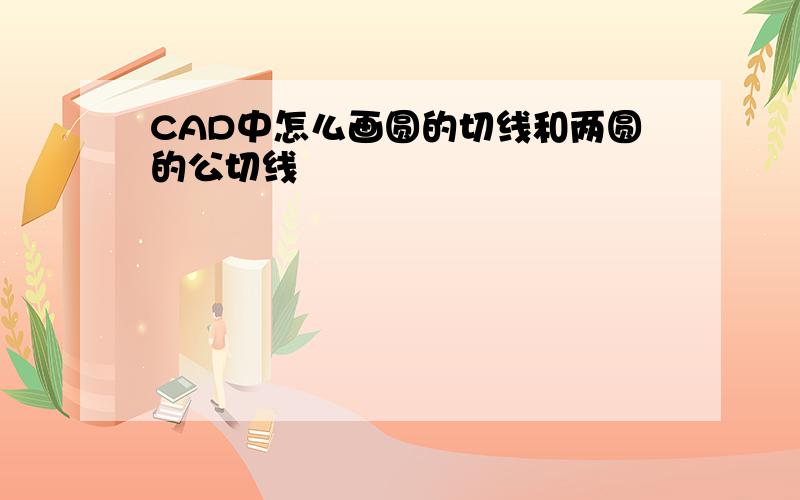 CAD中怎么画圆的切线和两圆的公切线