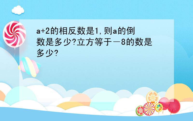 a+2的相反数是1,则a的倒数是多少?立方等于－8的数是多少?