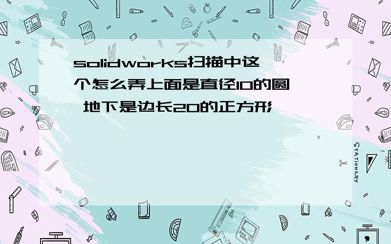 solidworks扫描中这个怎么弄上面是直径10的圆, 地下是边长20的正方形