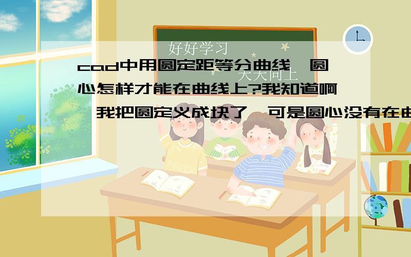 cad中用圆定距等分曲线,圆心怎样才能在曲线上?我知道啊,我把圆定义成块了,可是圆心没有在曲线上啊?