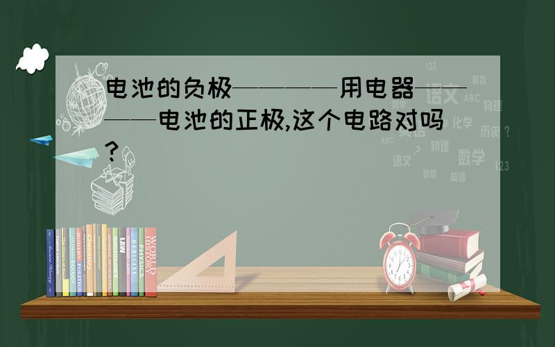 电池的负极————用电器————电池的正极,这个电路对吗?