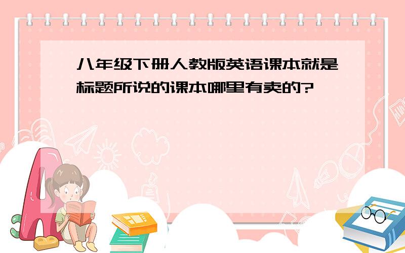 八年级下册人教版英语课本就是标题所说的课本哪里有卖的?